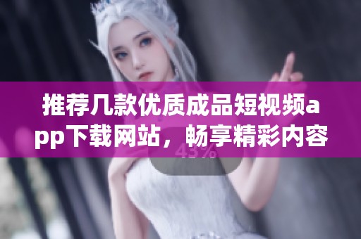 推荐几款优质成品短视频app下载网站，畅享精彩内容