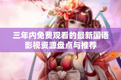 三年内免费观看的最新国语影视资源盘点与推荐