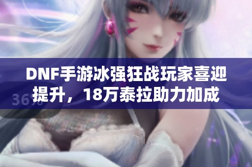 DNF手游冰强狂战玩家喜迎提升，18万泰拉助力加成显著