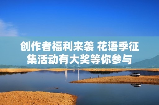 创作者福利来袭 花语季征集活动有大奖等你参与