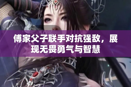 傅家父子联手对抗强敌，展现无畏勇气与智慧