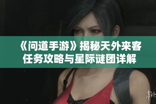 《问道手游》揭秘天外来客 任务攻略与星际谜团详解