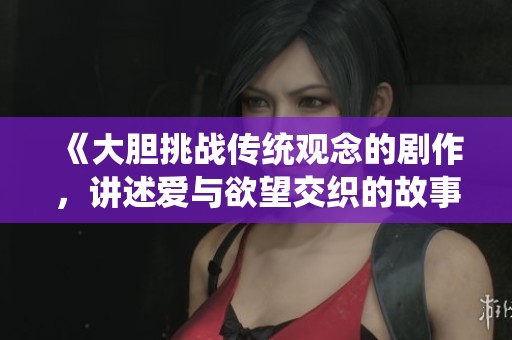 《大胆挑战传统观念的剧作，讲述爱与欲望交织的故事》