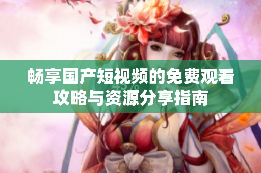 畅享国产短视频的免费观看攻略与资源分享指南