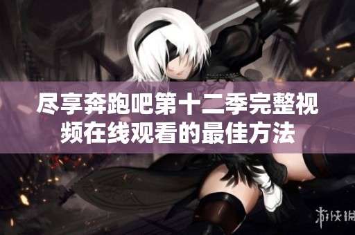 尽享奔跑吧第十二季完整视频在线观看的最佳方法