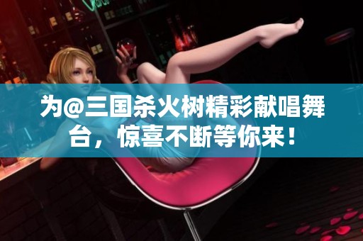 为@三国杀火树精彩献唱舞台，惊喜不断等你来！