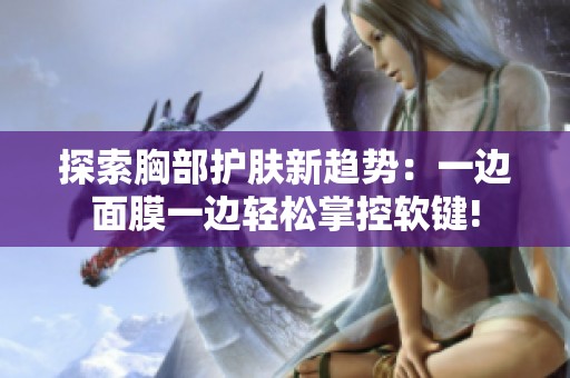 探索胸部护肤新趋势：一边面膜一边轻松掌控软键!