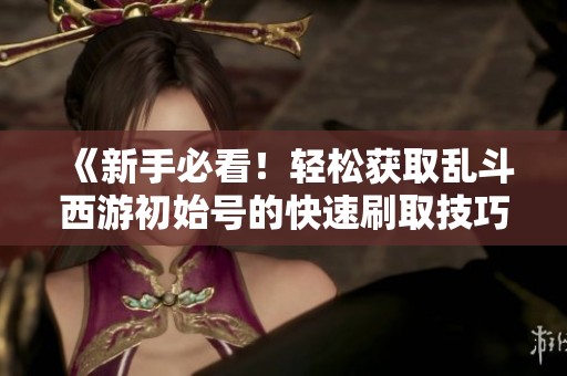 《新手必看！轻松获取乱斗西游初始号的快速刷取技巧》