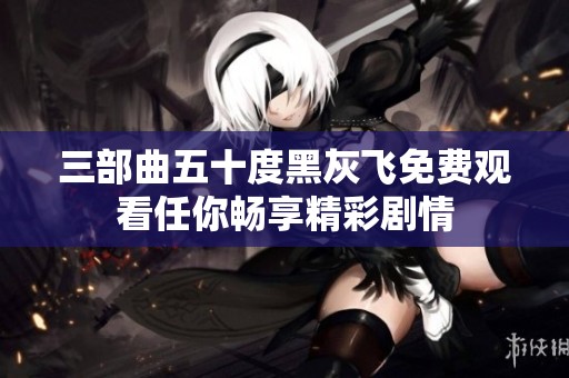 三部曲五十度黑灰飞免费观看任你畅享精彩剧情