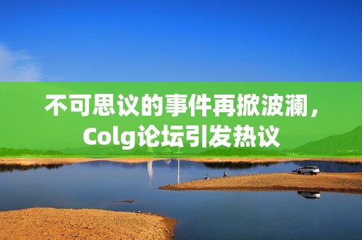 不可思议的事件再掀波澜，Colg论坛引发热议