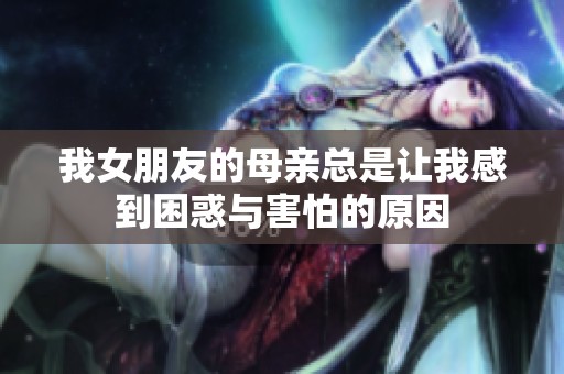 我女朋友的母亲总是让我感到困惑与害怕的原因