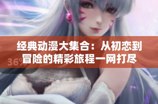 经典动漫大集合：从初恋到冒险的精彩旅程一网打尽