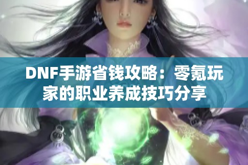 DNF手游省钱攻略：零氪玩家的职业养成技巧分享