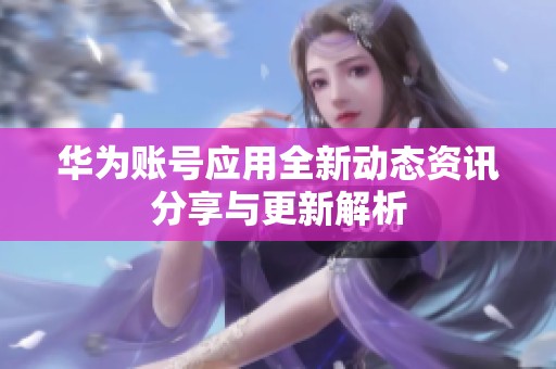 华为账号应用全新动态资讯分享与更新解析