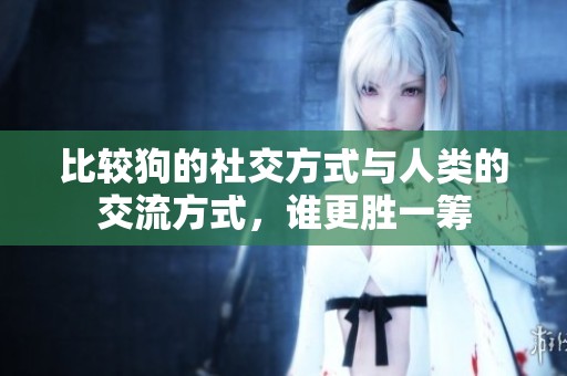 比较狗的社交方式与人类的交流方式，谁更胜一筹