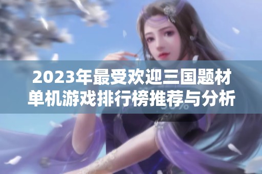 2023年最受欢迎三国题材单机游戏排行榜推荐与分析