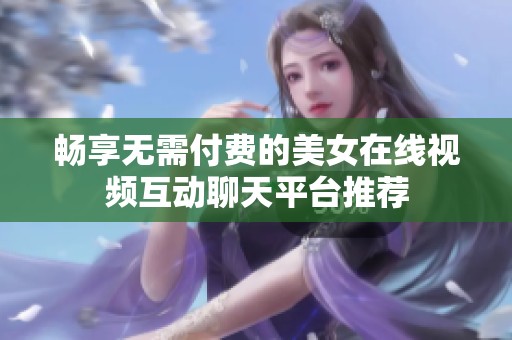 畅享无需付费的美女在线视频互动聊天平台推荐