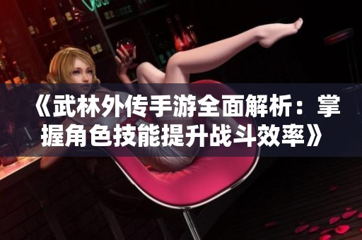 《武林外传手游全面解析：掌握角色技能提升战斗效率》