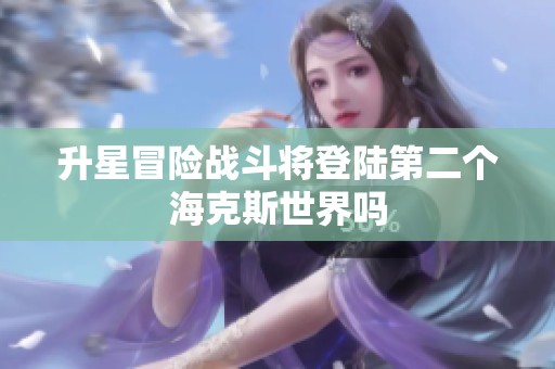 升星冒险战斗将登陆第二个海克斯世界吗