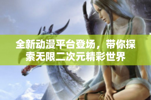 全新动漫平台登场，带你探索无限二次元精彩世界