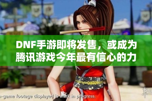 DNF手游即将发售，或成为腾讯游戏今年最有信心的力作