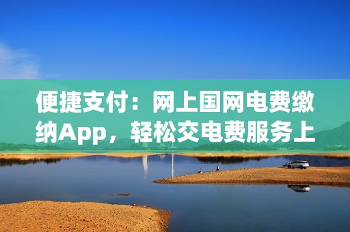 便捷支付：网上国网电费缴纳App，轻松交电费服务上线