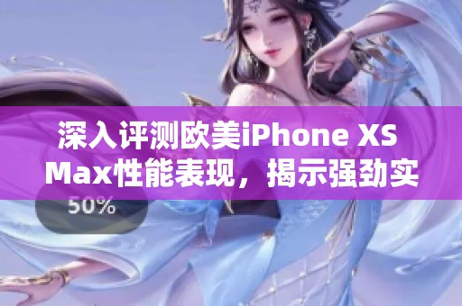 深入评测欧美iPhone XS Max性能表现，揭示强劲实力与用户体验