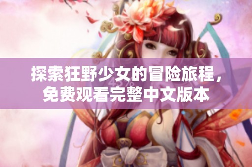 探索狂野少女的冒险旅程，免费观看完整中文版本