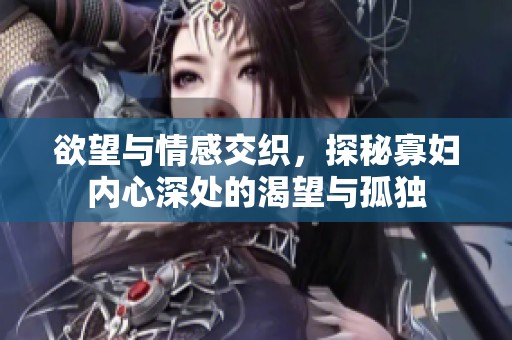 欲望与情感交织，探秘寡妇内心深处的渴望与孤独