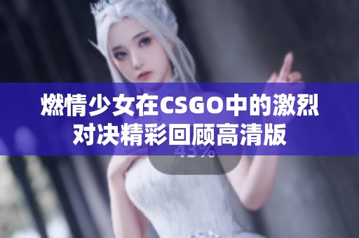 燃情少女在CSGO中的激烈对决精彩回顾高清版