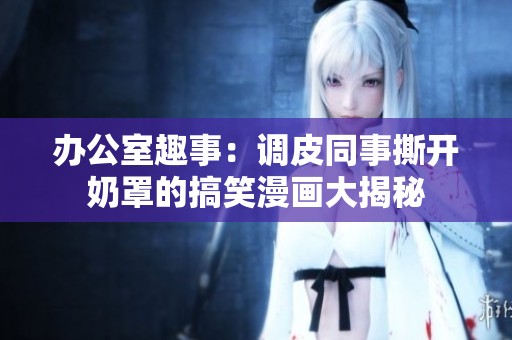 办公室趣事：调皮同事撕开奶罩的搞笑漫画大揭秘