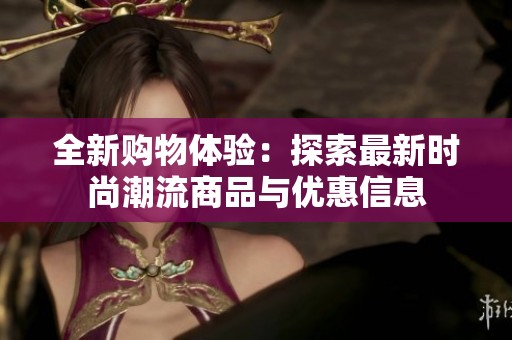 全新购物体验：探索最新时尚潮流商品与优惠信息
