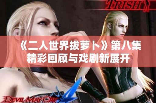 《二人世界拔萝卜》第八集精彩回顾与戏剧新展开