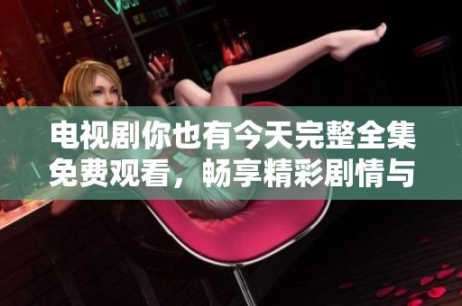 电视剧你也有今天完整全集免费观看，畅享精彩剧情与人生感悟