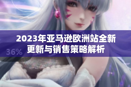 2023年亚马逊欧洲站全新更新与销售策略解析