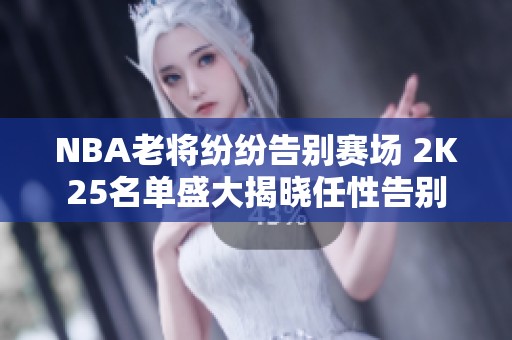 NBA老将纷纷告别赛场 2K25名单盛大揭晓任性告别