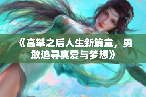 《高攀之后人生新篇章，勇敢追寻真爱与梦想》
