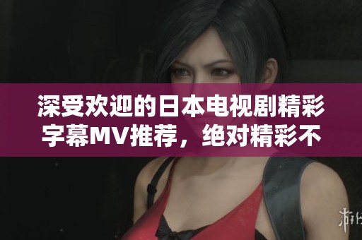 深受欢迎的日本电视剧精彩字幕MV推荐，绝对精彩不容错过