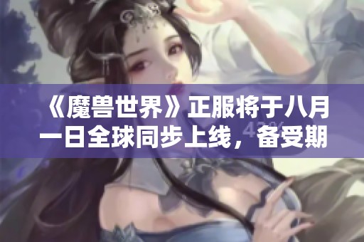 《魔兽世界》正服将于八月一日全球同步上线，备受期待