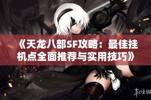 《天龙八部SF攻略：最佳挂机点全面推荐与实用技巧》