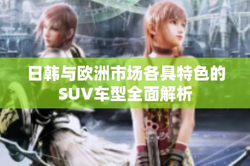日韩与欧洲市场各具特色的SUV车型全面解析