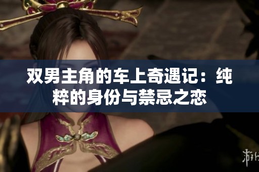 双男主角的车上奇遇记：纯粹的身份与禁忌之恋
