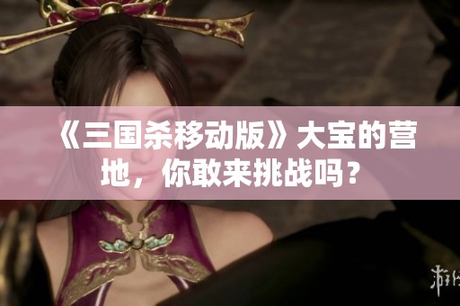 《三国杀移动版》大宝的营地，你敢来挑战吗？
