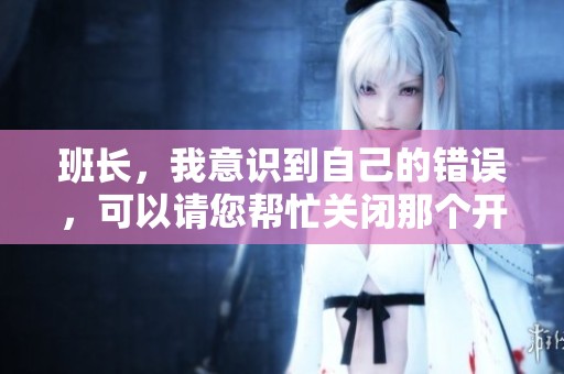 班长，我意识到自己的错误，可以请您帮忙关闭那个开关吗