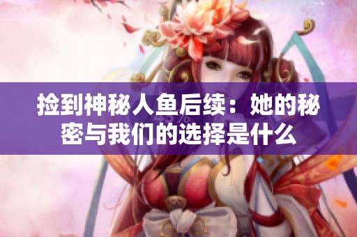 捡到神秘人鱼后续：她的秘密与我们的选择是什么