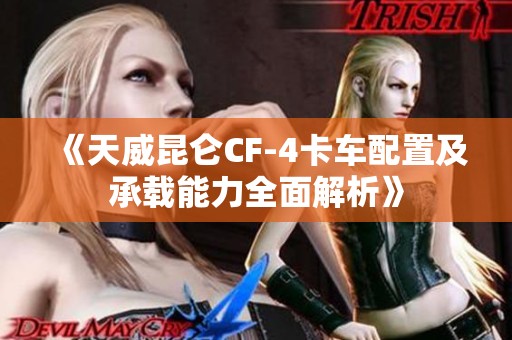 《天威昆仑CF-4卡车配置及承载能力全面解析》