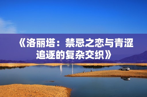 《洛丽塔：禁忌之恋与青涩追逐的复杂交织》