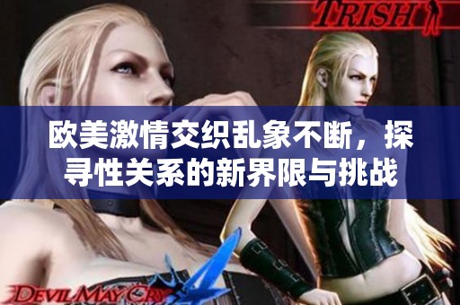 欧美激情交织乱象不断，探寻性关系的新界限与挑战