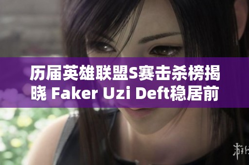 历届英雄联盟S赛击杀榜揭晓 Faker Uzi Deft稳居前三名
