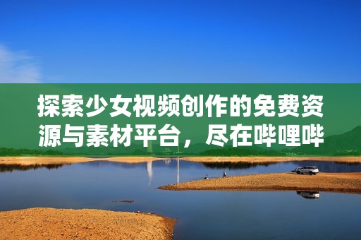探索少女视频创作的免费资源与素材平台，尽在哔哩哔哩